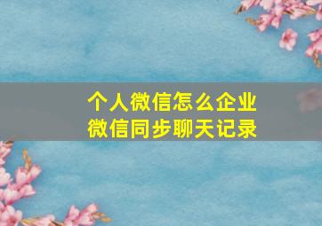 个人微信怎么企业微信同步聊天记录