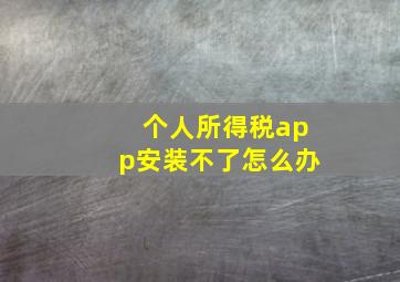 个人所得税app安装不了怎么办