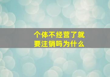 个体不经营了就要注销吗为什么