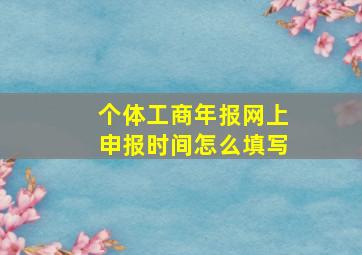 个体工商年报网上申报时间怎么填写