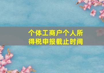 个体工商户个人所得税申报截止时间