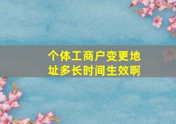 个体工商户变更地址多长时间生效啊