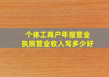 个体工商户年报营业执照营业收入写多少好