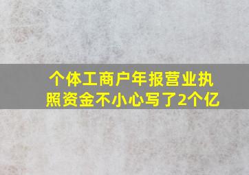 个体工商户年报营业执照资金不小心写了2个亿