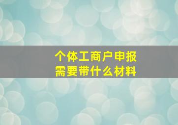 个体工商户申报需要带什么材料