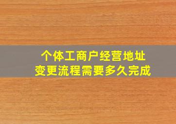 个体工商户经营地址变更流程需要多久完成