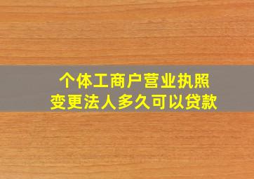 个体工商户营业执照变更法人多久可以贷款