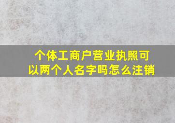 个体工商户营业执照可以两个人名字吗怎么注销