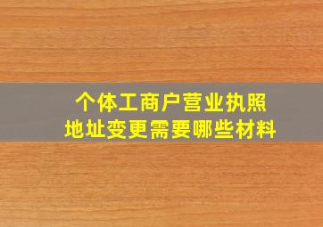 个体工商户营业执照地址变更需要哪些材料