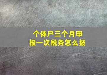 个体户三个月申报一次税务怎么报