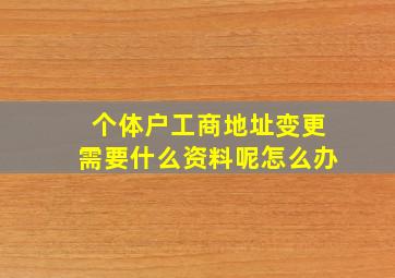 个体户工商地址变更需要什么资料呢怎么办