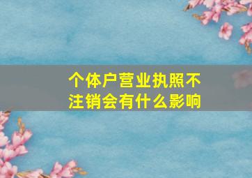 个体户营业执照不注销会有什么影响