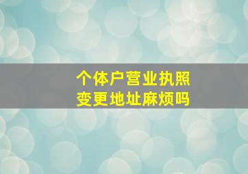 个体户营业执照变更地址麻烦吗