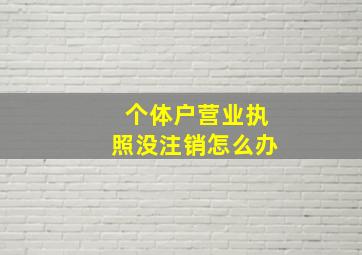 个体户营业执照没注销怎么办