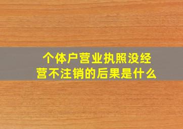 个体户营业执照没经营不注销的后果是什么