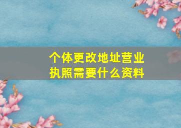 个体更改地址营业执照需要什么资料