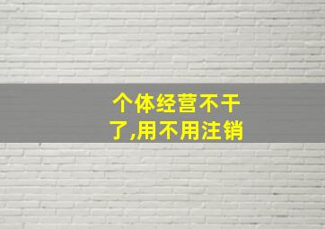 个体经营不干了,用不用注销