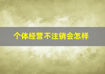 个体经营不注销会怎样