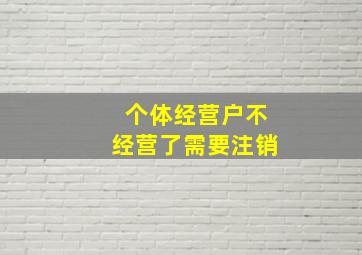 个体经营户不经营了需要注销