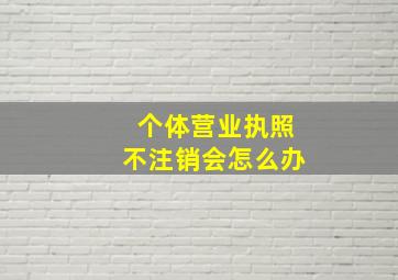 个体营业执照不注销会怎么办