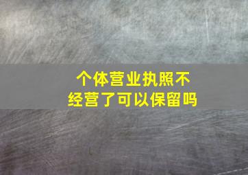 个体营业执照不经营了可以保留吗