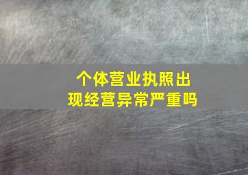 个体营业执照出现经营异常严重吗