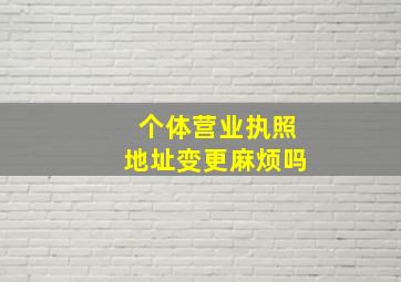 个体营业执照地址变更麻烦吗