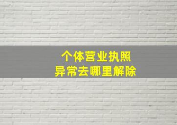 个体营业执照异常去哪里解除