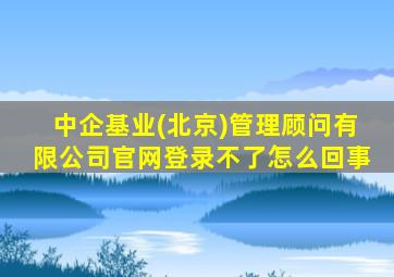 中企基业(北京)管理顾问有限公司官网登录不了怎么回事