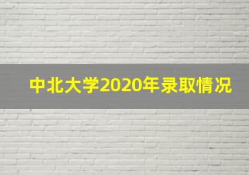 中北大学2020年录取情况