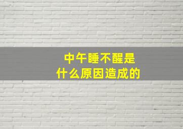 中午睡不醒是什么原因造成的