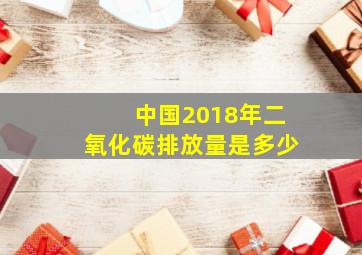 中国2018年二氧化碳排放量是多少