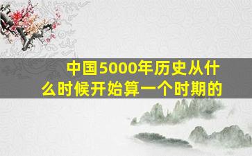 中国5000年历史从什么时候开始算一个时期的