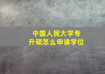 中国人民大学专升硕怎么申请学位