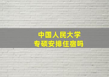 中国人民大学专硕安排住宿吗