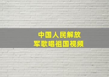 中国人民解放军歌唱祖国视频