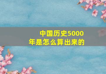 中国历史5000年是怎么算出来的