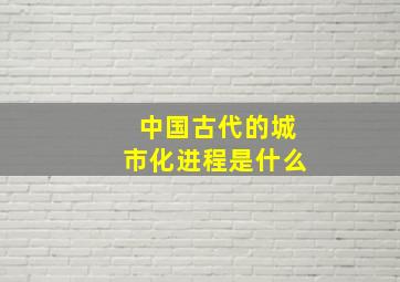 中国古代的城市化进程是什么