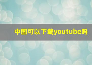 中国可以下载youtube吗