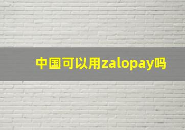 中国可以用zalopay吗