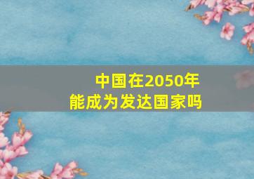 中国在2050年能成为发达国家吗