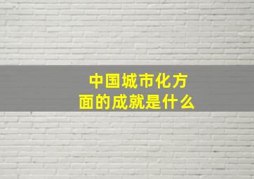 中国城市化方面的成就是什么