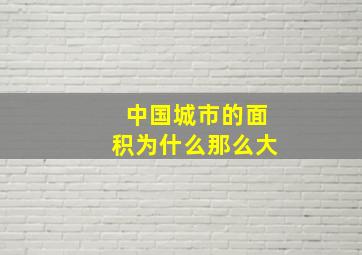 中国城市的面积为什么那么大