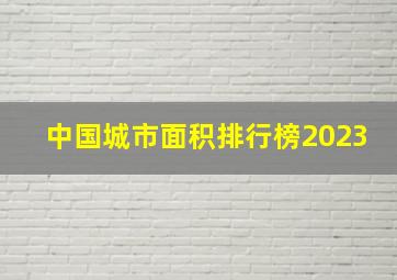 中国城市面积排行榜2023