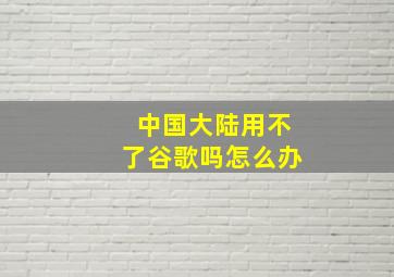 中国大陆用不了谷歌吗怎么办