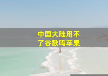 中国大陆用不了谷歌吗苹果