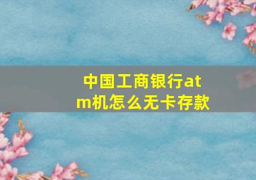 中国工商银行atm机怎么无卡存款