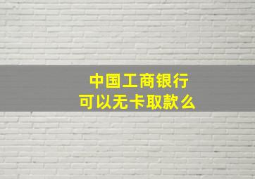 中国工商银行可以无卡取款么