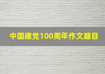 中国建党100周年作文题目