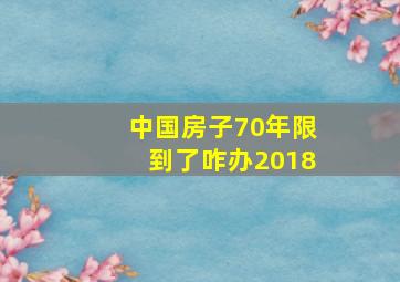 中国房子70年限到了咋办2018